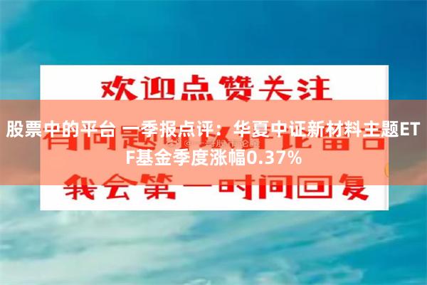 股票中的平台 一季报点评：华夏中证新材料主题ETF基金季度涨幅0.37%