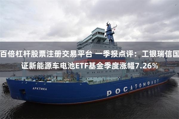 百倍杠杆股票注册交易平台 一季报点评：工银瑞信国证新能源车电池ETF基金季度涨幅7.26%