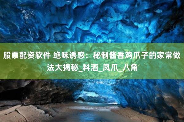 股票配资软件 绝味诱惑：秘制酱香鸡爪子的家常做法大揭秘_料酒_凤爪_八角