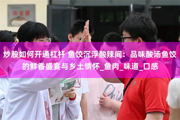 炒股如何开通杠杆 鱼饺沉浮酸辣间：品味酸汤鱼饺的鲜香盛宴与乡土情怀_鱼肉_味道_口感