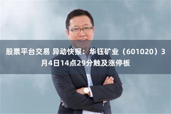 股票平台交易 异动快报：华钰矿业（601020）3月4日14点29分触及涨停板