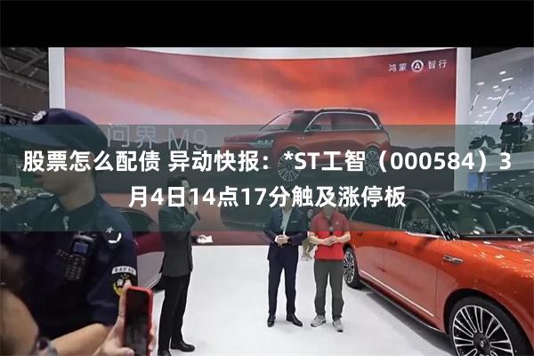 股票怎么配债 异动快报：*ST工智（000584）3月4日14点17分触及涨停板
