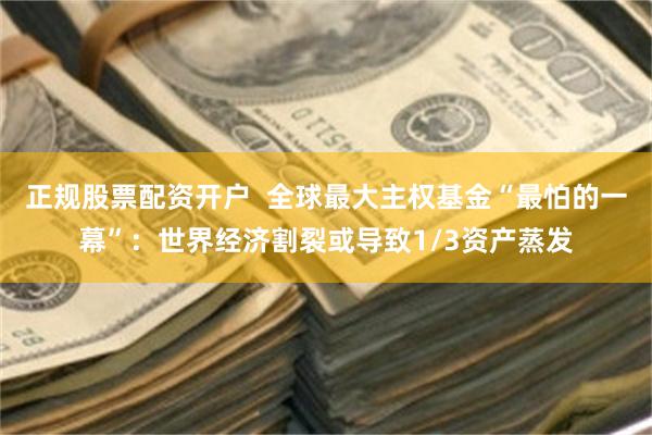 正规股票配资开户  全球最大主权基金“最怕的一幕”：世界经济割裂或导致1/3资产蒸发