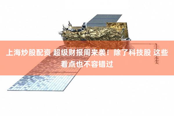 上海炒股配资 超级财报周来袭！除了科技股 这些看点也不容错过