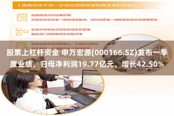 股票上杠杆资金 申万宏源(000166.SZ)发布一季度业绩，归母净利润19.77亿元，增长42.50%