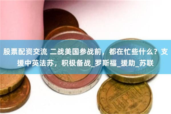股票配资交流 二战美国参战前，都在忙些什么？支援中英法苏，积极备战_罗斯福_援助_苏联