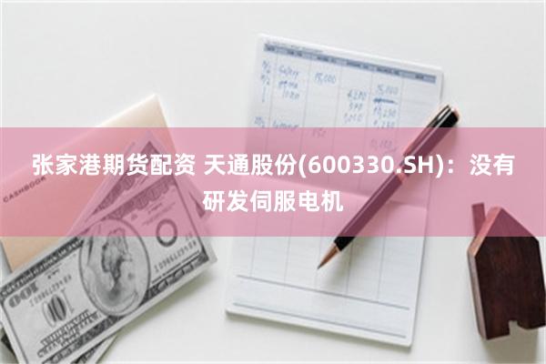 张家港期货配资 天通股份(600330.SH)：没有研发伺服电机