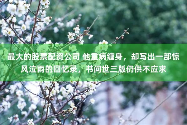 最大的股票配资公司 他重病缠身，却写出一部惊风泣雨的回忆录，书问世三版仍供不应求