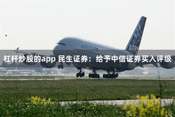 杠杆炒股的app 民生证券：给予中信证券买入评级