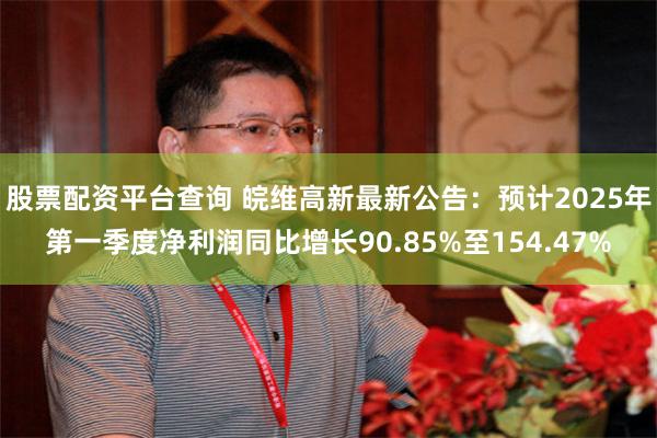 股票配资平台查询 皖维高新最新公告：预计2025年第一季度净利润同比增长90.85%至154.47%