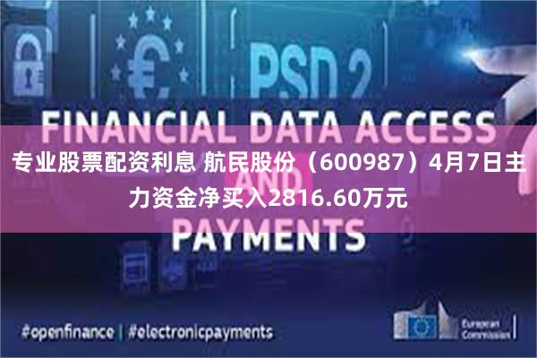 专业股票配资利息 航民股份（600987）4月7日主力资金净买入2816.60万元