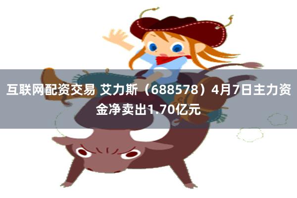 互联网配资交易 艾力斯（688578）4月7日主力资金净卖出1.70亿元