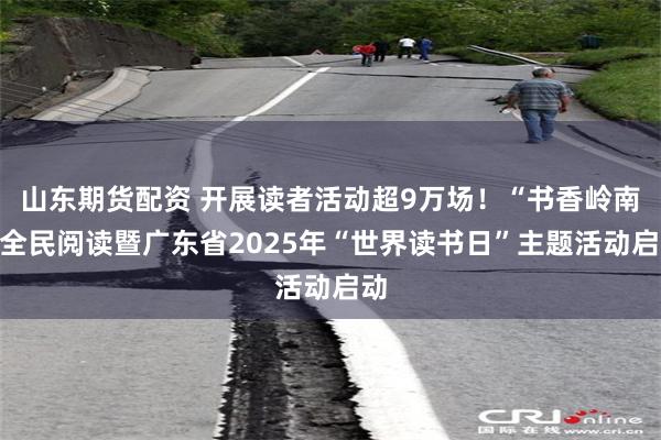 山东期货配资 开展读者活动超9万场！“书香岭南”全民阅读暨广东省2025年“世界读书日”主题活动启动
