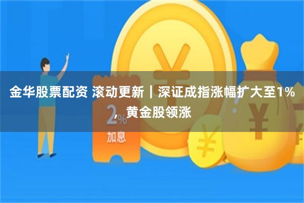 金华股票配资 滚动更新｜深证成指涨幅扩大至1%，黄金股领涨