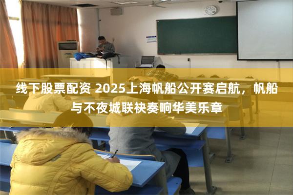 线下股票配资 2025上海帆船公开赛启航，帆船与不夜城联袂奏响华美乐章