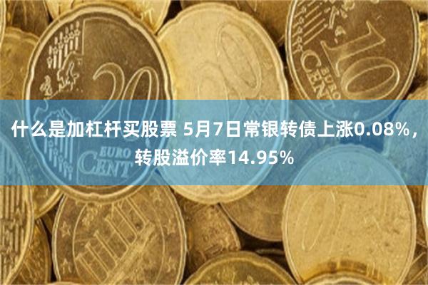 什么是加杠杆买股票 5月7日常银转债上涨0.08%，转股溢价率14.95%
