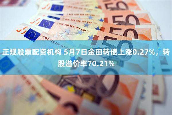 正规股票配资机构 5月7日金田转债上涨0.27%，转股溢价率70.21%