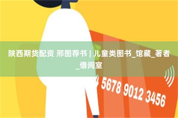陕西期货配资 邢图荐书 | 儿童类图书_馆藏_著者_借阅室