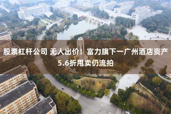 股票杠杆公司 无人出价！富力旗下一广州酒店资产5.6折甩卖仍流拍