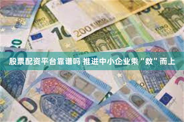 股票配资平台靠谱吗 推进中小企业乘“数”而上
