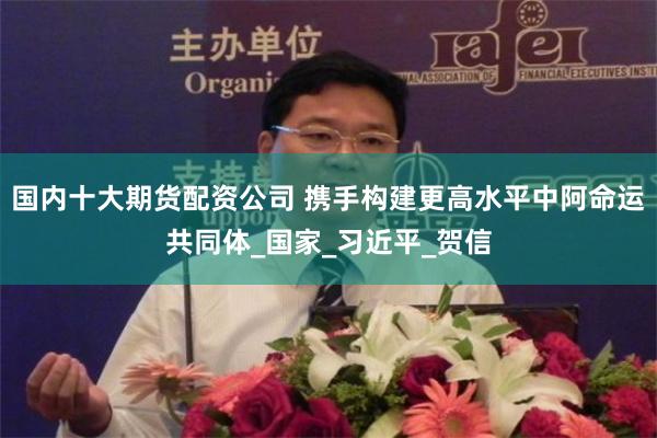 国内十大期货配资公司 携手构建更高水平中阿命运共同体_国家_习近平_贺信