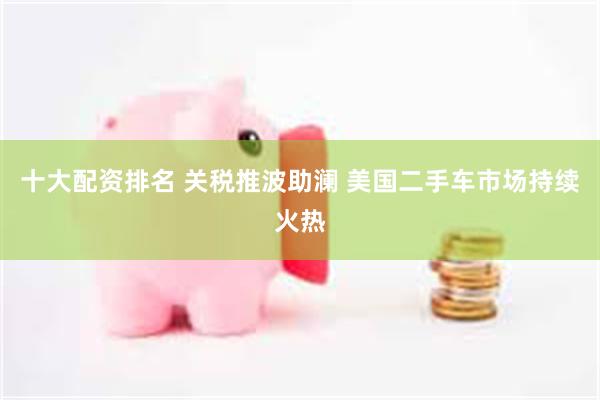 十大配资排名 关税推波助澜 美国二手车市场持续火热