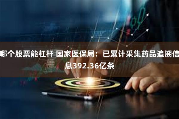 哪个股票能杠杆 国家医保局：已累计采集药品追溯信息392.36亿条