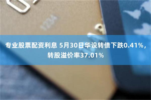 专业股票配资利息 5月30日华设转债下跌0.41%，转股溢价率37.01%