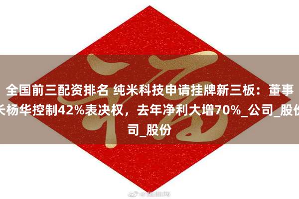 全国前三配资排名 纯米科技申请挂牌新三板：董事长杨华控制42%表决权，去年净利大增70%_公司_股份