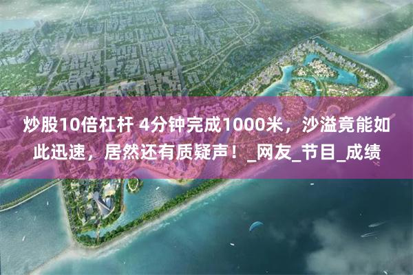 炒股10倍杠杆 4分钟完成1000米，沙溢竟能如此迅速，居然还有质疑声！_网友_节目_成绩