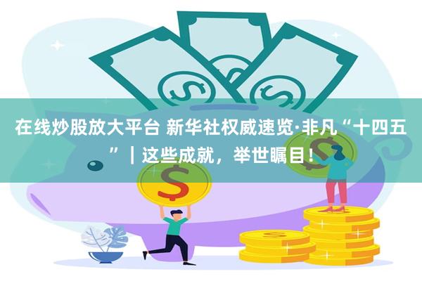 在线炒股放大平台 新华社权威速览·非凡“十四五”｜这些成就，举世瞩目！