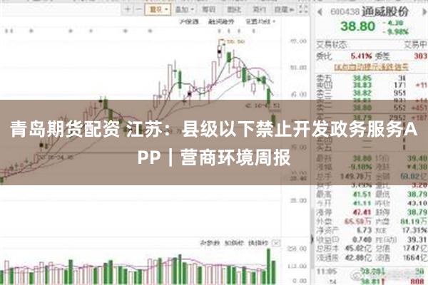 青岛期货配资 江苏：县级以下禁止开发政务服务APP｜营商环境周报