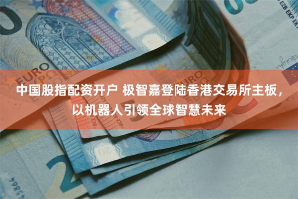 中国股指配资开户 极智嘉登陆香港交易所主板，以机器人引领全球智慧未来