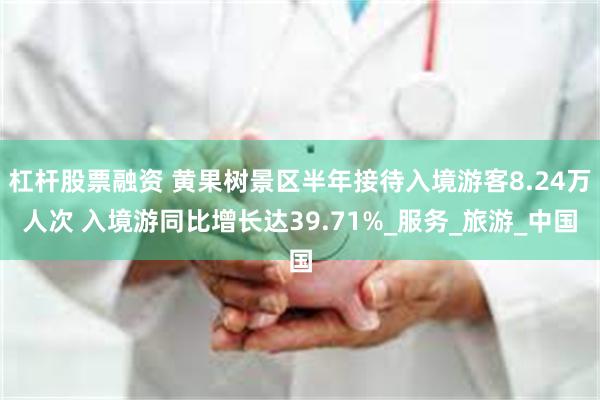 杠杆股票融资 黄果树景区半年接待入境游客8.24万人次 入境游同比增长达39.71%_服务_旅游_中国