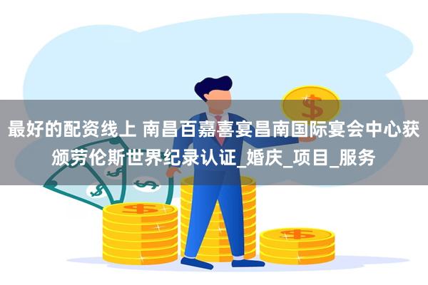 最好的配资线上 南昌百嘉喜宴昌南国际宴会中心获颁劳伦斯世界纪录认证_婚庆_项目_服务