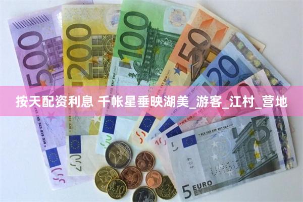 按天配资利息 千帐星垂映湖美_游客_江村_营地