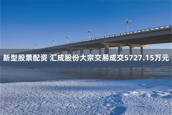 新型股票配资 汇成股份大宗交易成交5727.15万元