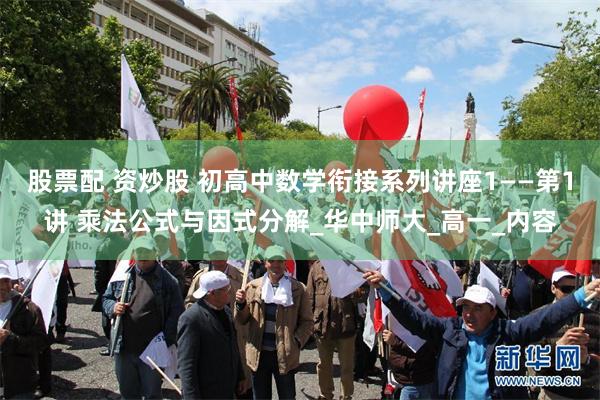 股票配 资炒股 初高中数学衔接系列讲座1——第1讲 乘法公式与因式分解_华中师大_高一_内容