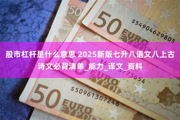 股市杠杆是什么意思 2025新版七升八语文八上古诗文必背清单_能力_译文_资料