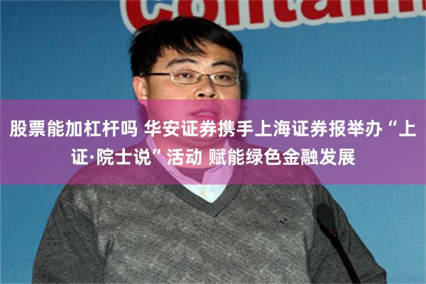 股票能加杠杆吗 华安证券携手上海证券报举办“上证·院士说”活动 赋能绿色金融发展