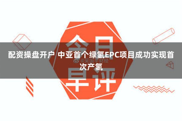 配资操盘开户 中亚首个绿氢EPC项目成功实现首次产氢