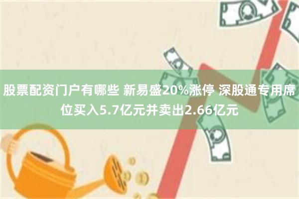 股票配资门户有哪些 新易盛20%涨停 深股通专用席位买入5.7亿元并卖出2.66亿元