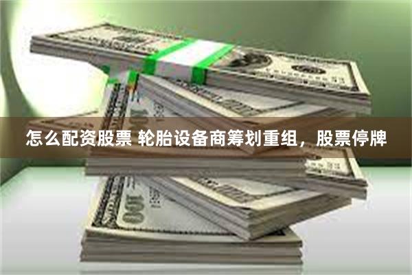 怎么配资股票 轮胎设备商筹划重组，股票停牌
