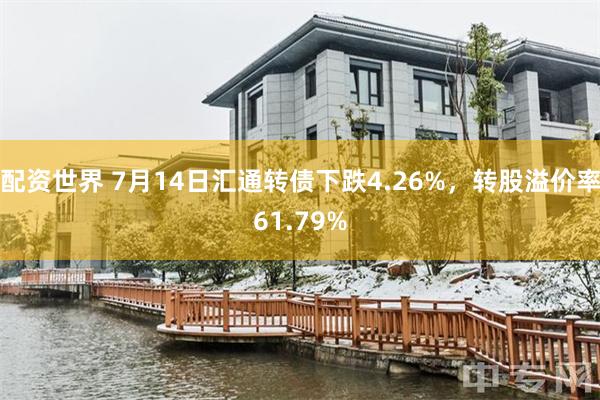 配资世界 7月14日汇通转债下跌4.26%，转股溢价率61.79%
