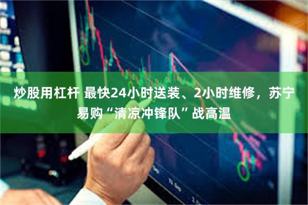 炒股用杠杆 最快24小时送装、2小时维修，苏宁易购“清凉冲锋队”战高温