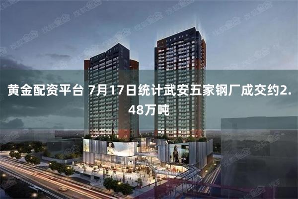 黄金配资平台 7月17日统计武安五家钢厂成交约2.48万吨