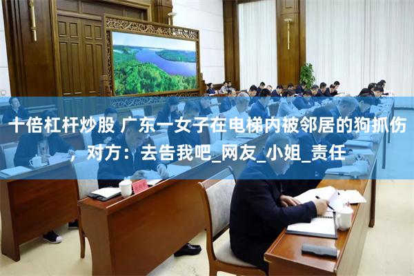 十倍杠杆炒股 广东一女子在电梯内被邻居的狗抓伤，对方：去告我吧_网友_小姐_责任