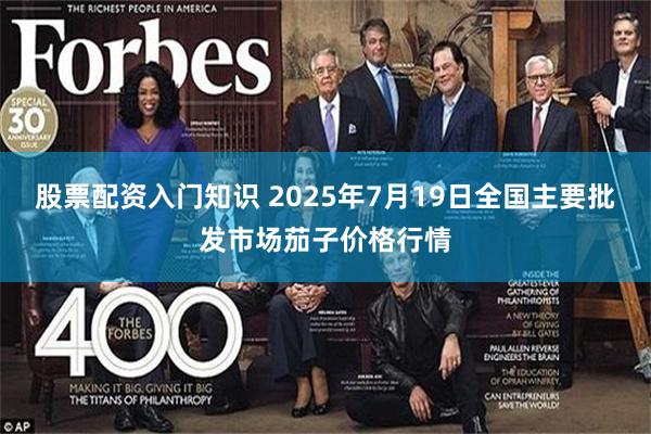 股票配资入门知识 2025年7月19日全国主要批发市场茄子价格行情