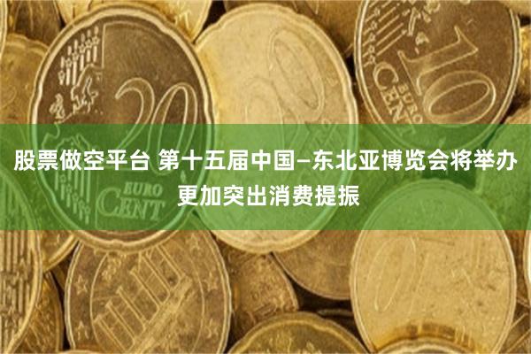 股票做空平台 第十五届中国—东北亚博览会将举办 更加突出消费提振