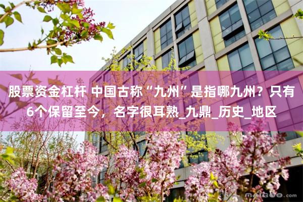 股票资金杠杆 中国古称“九州”是指哪九州？只有6个保留至今，名字很耳熟_九鼎_历史_地区